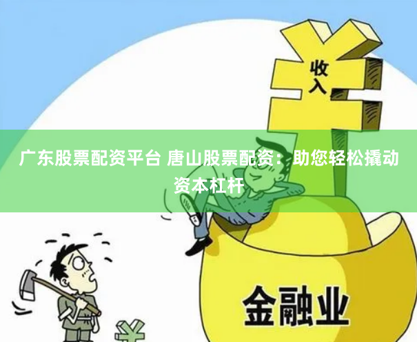 广东股票配资平台 唐山股票配资：助您轻松撬动资本杠杆