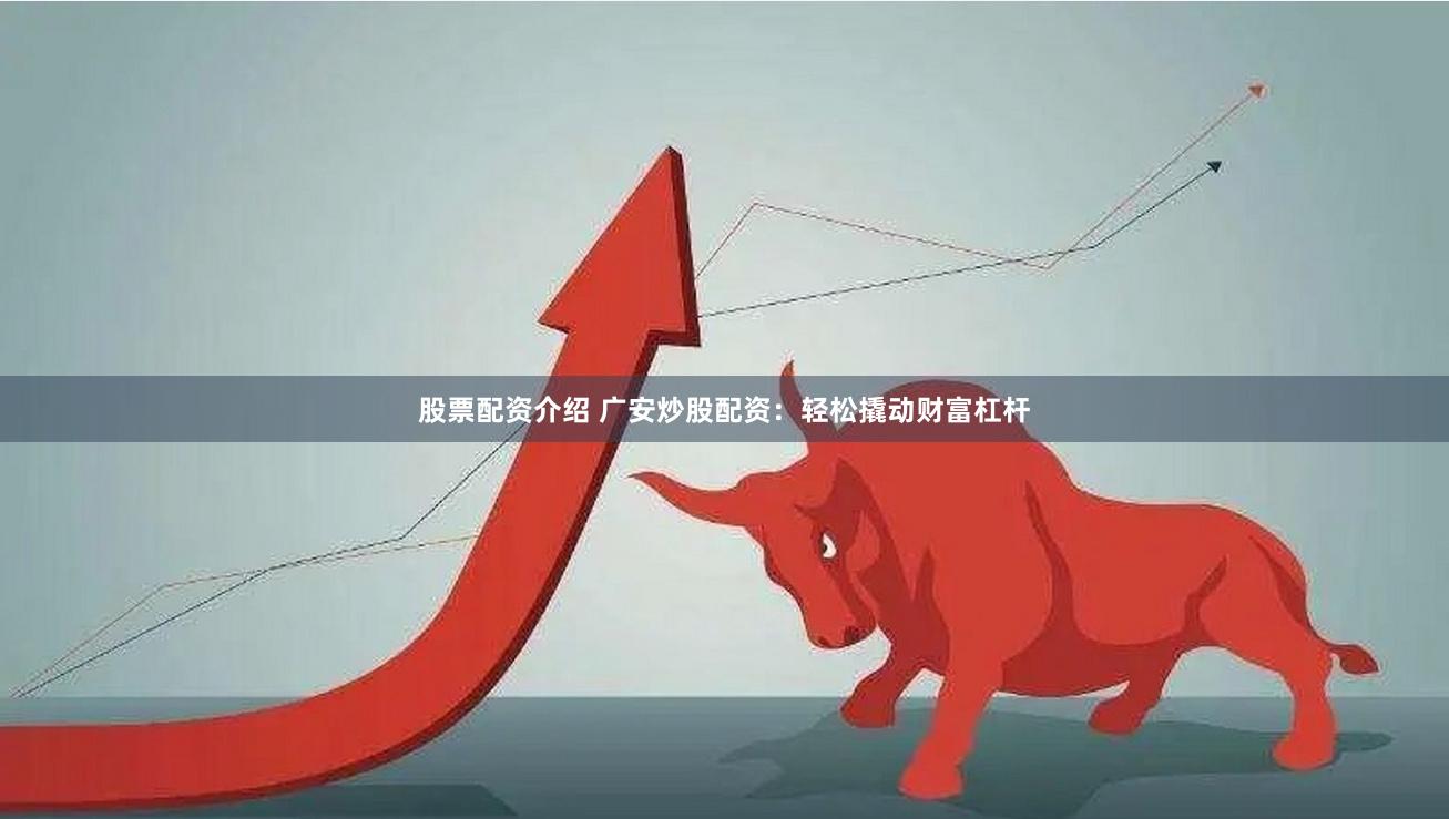 股票配资介绍 广安炒股配资：轻松撬动财富杠杆