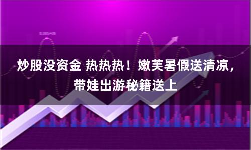炒股没资金 热热热！嫩芙暑假送清凉，带娃出游秘籍送上