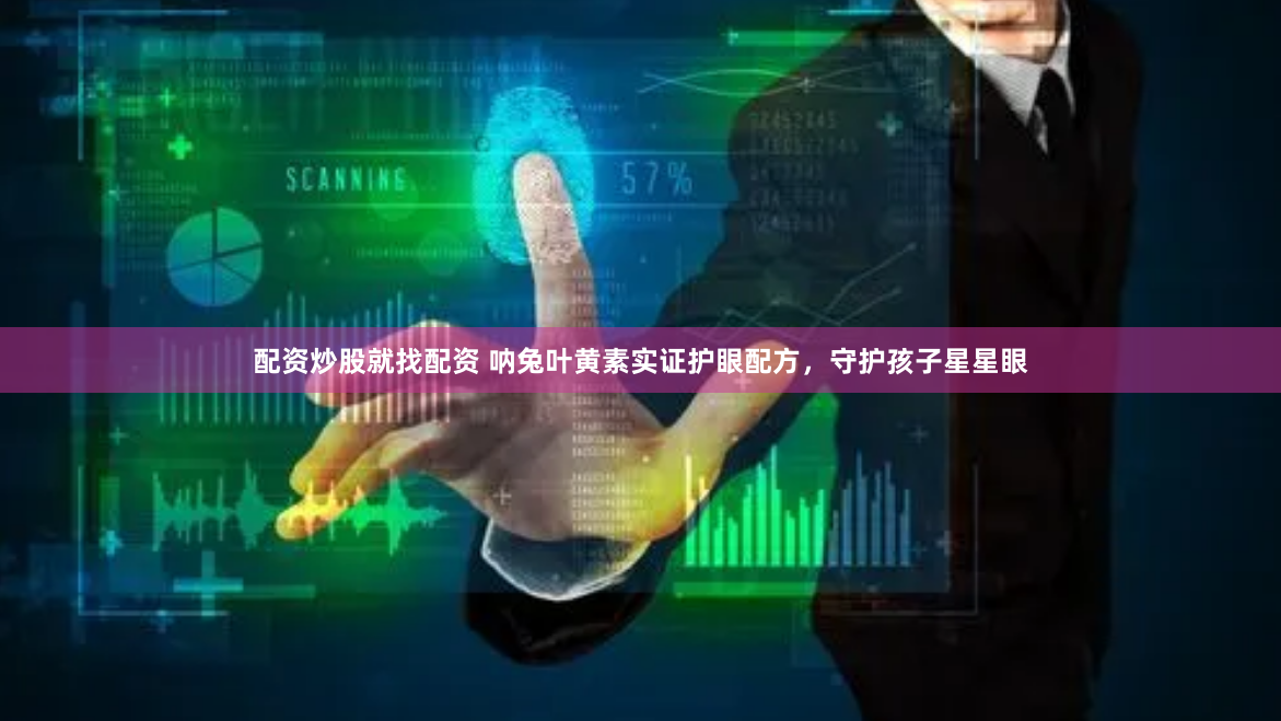 配资炒股就找配资 呐兔叶黄素实证护眼配方，守护孩子星星眼