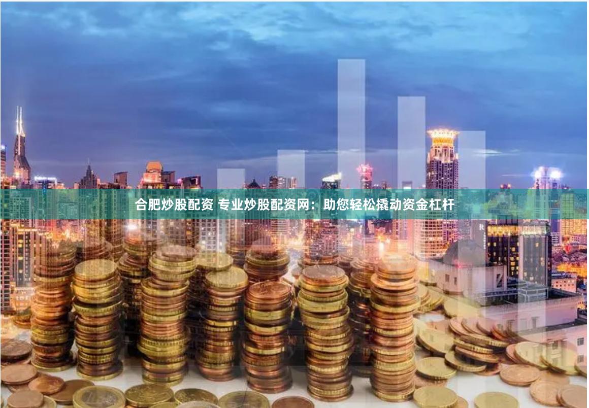 合肥炒股配资 专业炒股配资网：助您轻松撬动资金杠杆