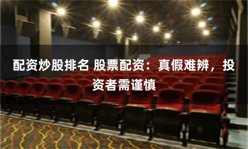 配资炒股排名 股票配资：真假难辨，投资者需谨慎