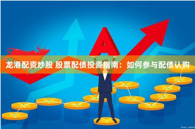 龙港配资炒股 股票配债投资指南：如何参与配债认购