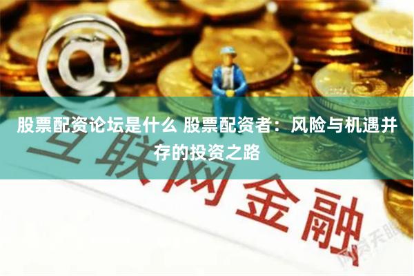 股票配资论坛是什么 股票配资者：风险与机遇并存的投资之路