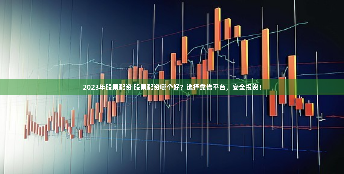 2023年股票配资 股票配资哪个好？选择靠谱平台，安全投资！