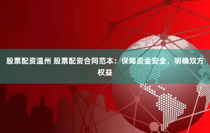 股票配资温州 股票配资合同范本：保障资金安全，明确双方权益