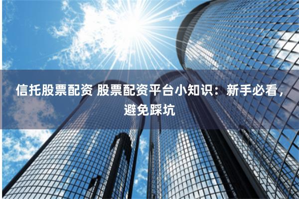 信托股票配资 股票配资平台小知识：新手必看，避免踩坑
