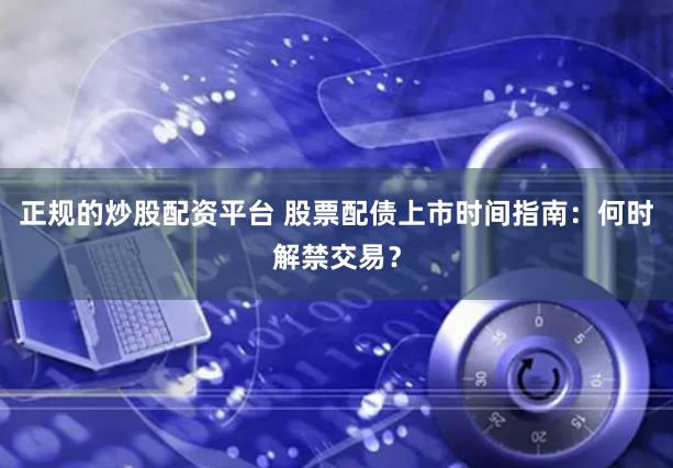 正规的炒股配资平台 股票配债上市时间指南：何时解禁交易？