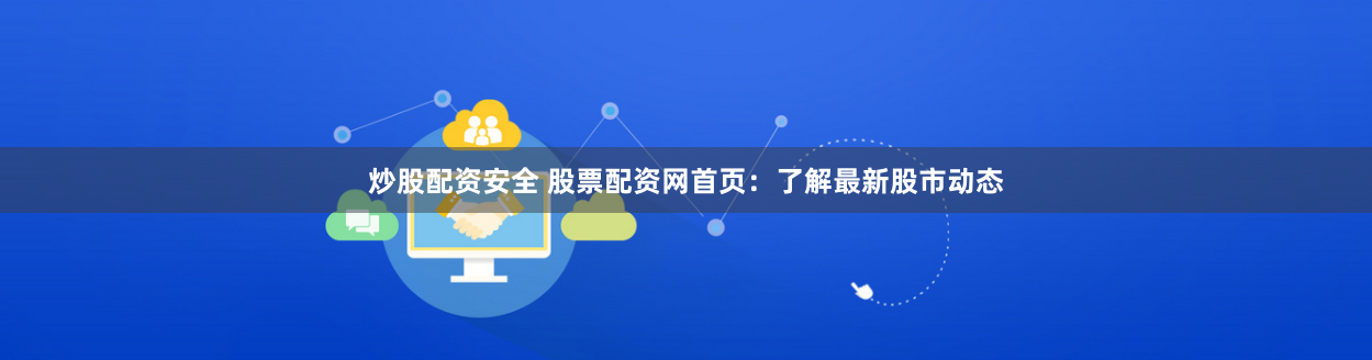 炒股配资安全 股票配资网首页：了解最新股市动态