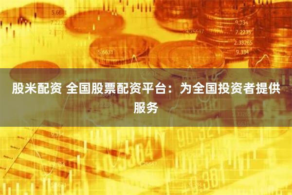 股米配资 全国股票配资平台：为全国投资者提供服务