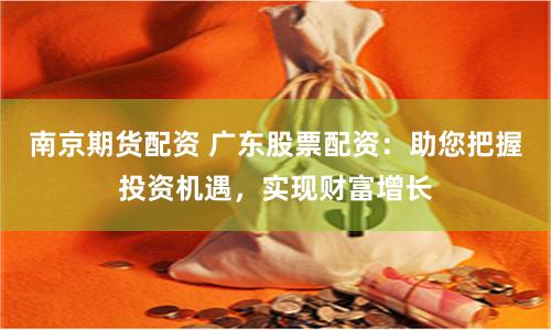 南京期货配资 广东股票配资：助您把握投资机遇，实现财富增长
