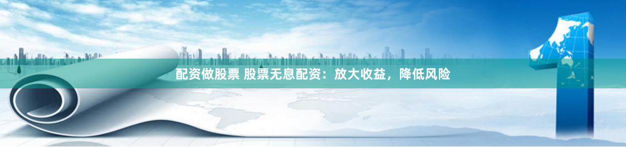 配资做股票 股票无息配资：放大收益，降低风险