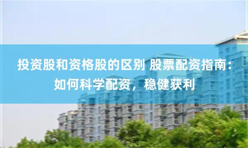 投资股和资格股的区别 股票配资指南：如何科学配资，稳健获利