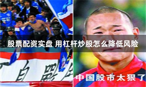 股票配资实盘 用杠杆炒股怎么降低风险