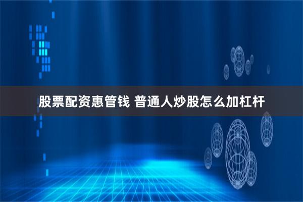股票配资惠管钱 普通人炒股怎么加杠杆