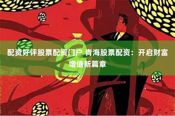 配资好评股票配资门户 青海股票配资：开启财富增值新篇章