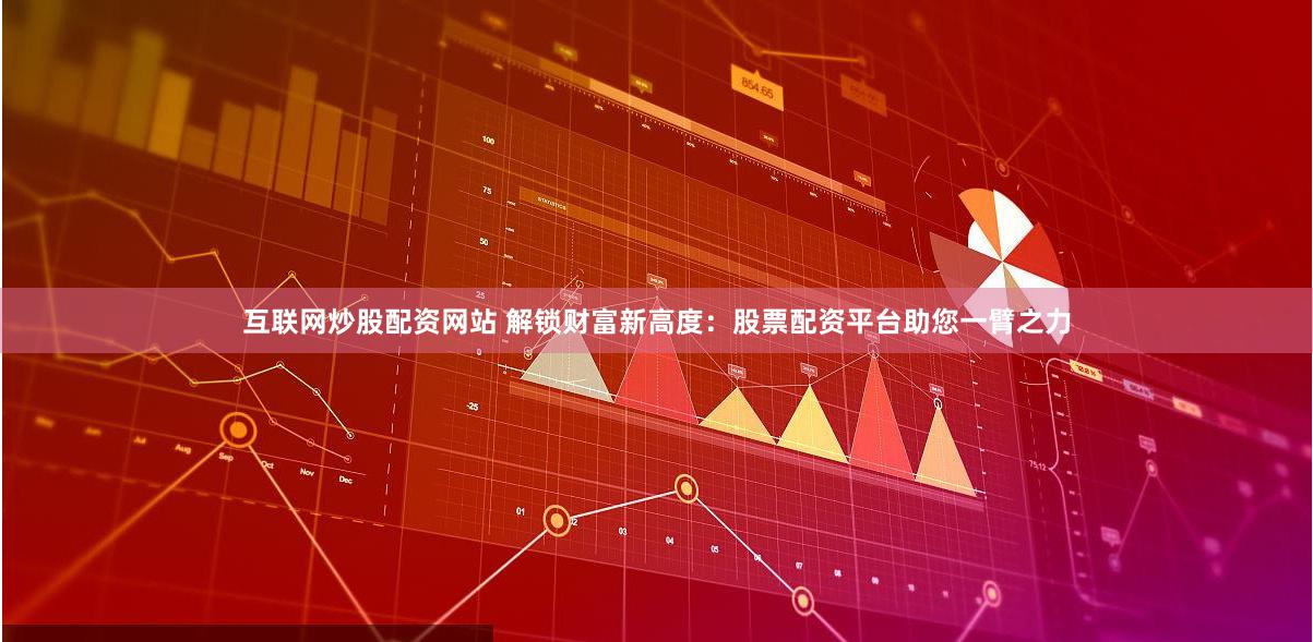 互联网炒股配资网站 解锁财富新高度：股票配资平台助您一臂之力