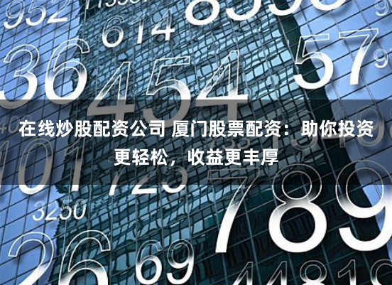 在线炒股配资公司 厦门股票配资：助你投资更轻松，收益更丰厚