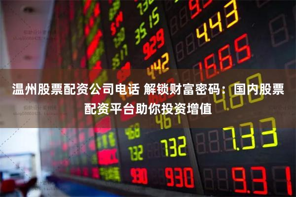 温州股票配资公司电话 解锁财富密码：国内股票配资平台助你投资增值