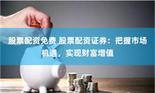 股票配资免费 股票配资证券：把握市场机遇，实现财富增值
