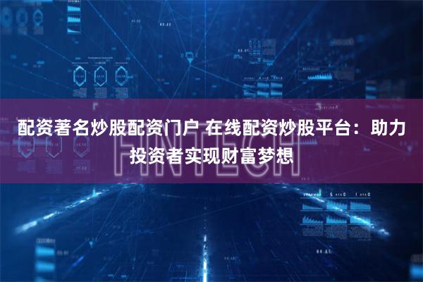 配资著名炒股配资门户 在线配资炒股平台：助力投资者实现财富梦想