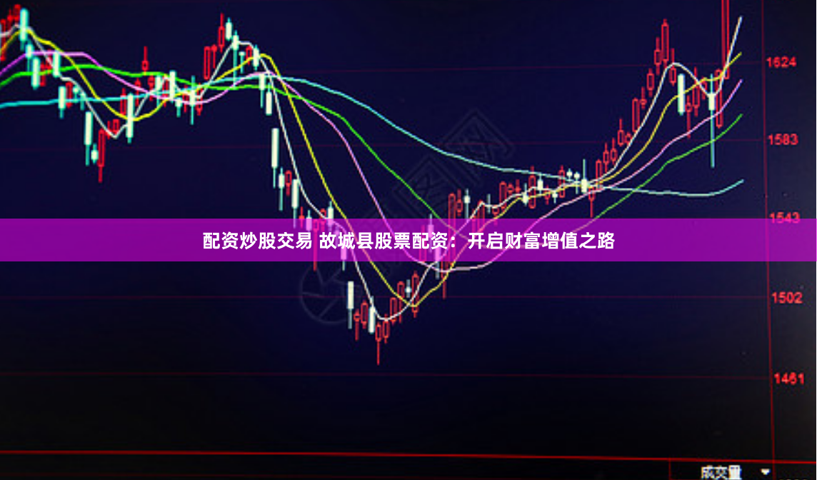 配资炒股交易 故城县股票配资：开启财富增值之路