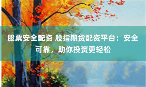 股票安全配资 股指期货配资平台：安全可靠，助你投资更轻松