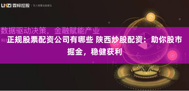 正规股票配资公司有哪些 陕西炒股配资：助你股市掘金，稳健获利