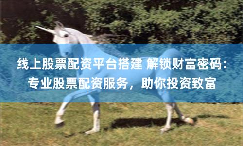 线上股票配资平台搭建 解锁财富密码：专业股票配资服务，助你投资致富