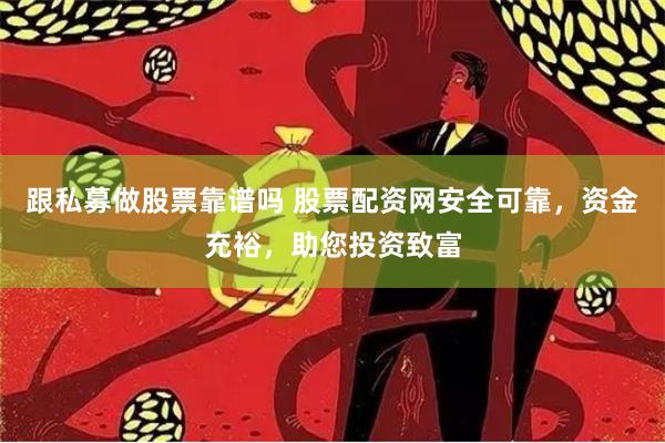 跟私募做股票靠谱吗 股票配资网安全可靠，资金充裕，助您投资致富