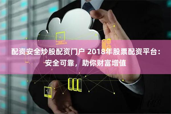 配资安全炒股配资门户 2018年股票配资平台：安全可靠，助你财富增值