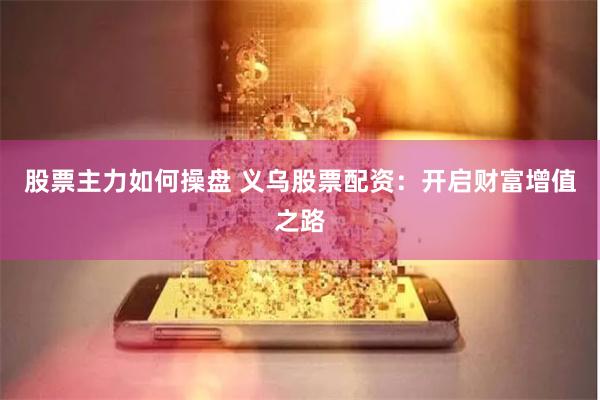 股票主力如何操盘 义乌股票配资：开启财富增值之路