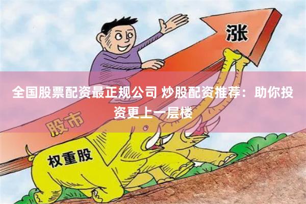 全国股票配资最正规公司 炒股配资推荐：助你投资更上一层楼