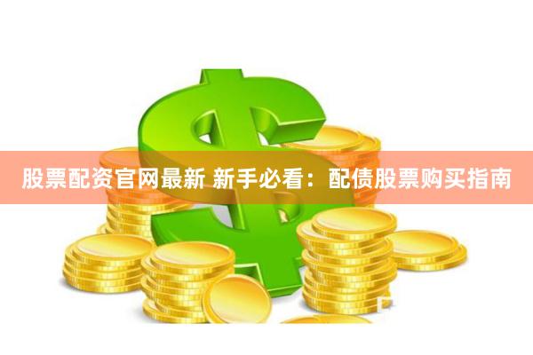 股票配资官网最新 新手必看：配债股票购买指南