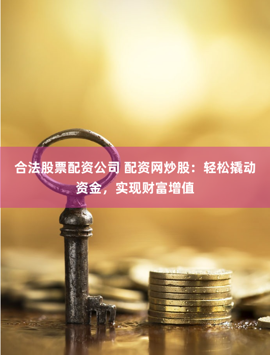 合法股票配资公司 配资网炒股：轻松撬动资金，实现财富增值