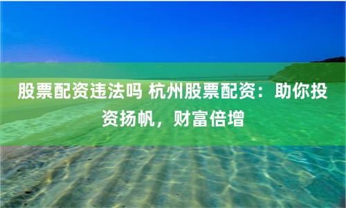 股票配资违法吗 杭州股票配资：助你投资扬帆，财富倍增