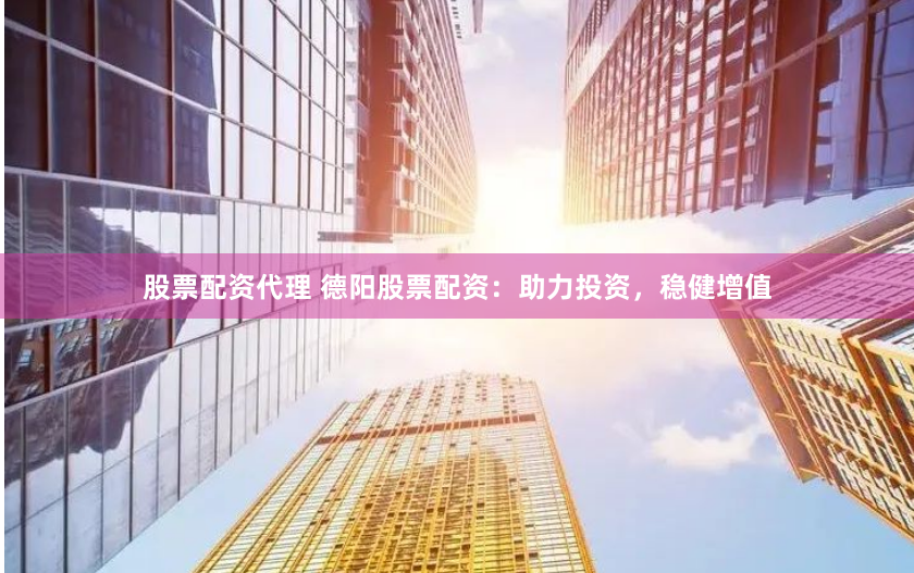股票配资代理 德阳股票配资：助力投资，稳健增值