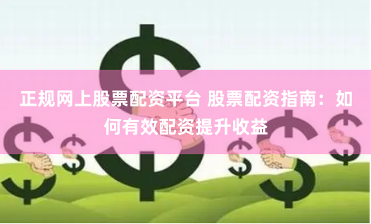 正规网上股票配资平台 股票配资指南：如何有效配资提升收益