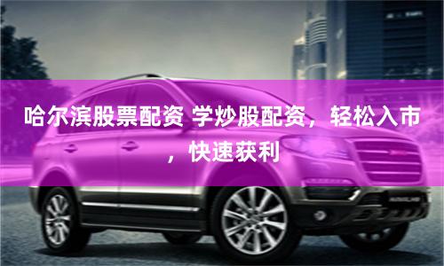 哈尔滨股票配资 学炒股配资，轻松入市，快速获利