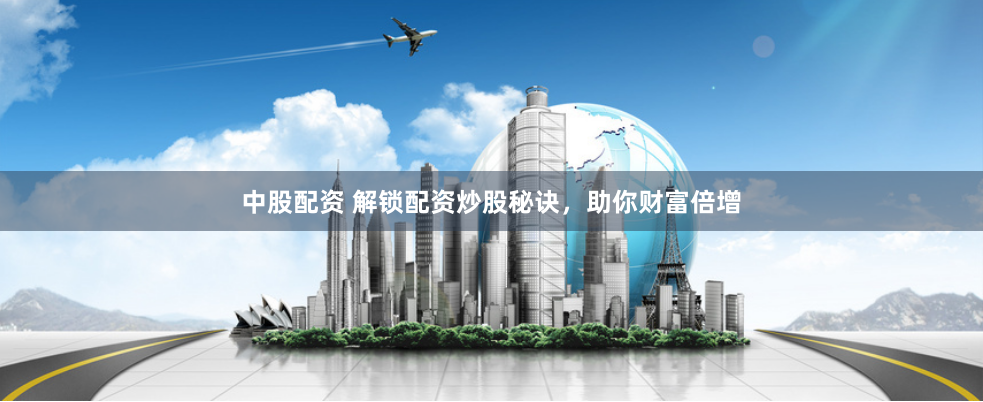 中股配资 解锁配资炒股秘诀，助你财富倍增