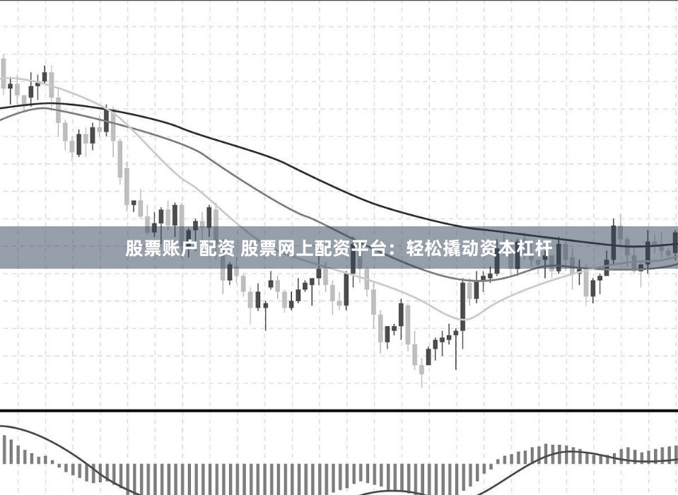 股票账户配资 股票网上配资平台：轻松撬动资本杠杆