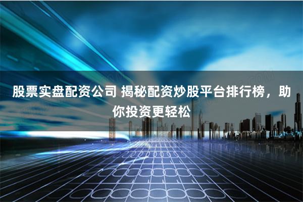 股票实盘配资公司 揭秘配资炒股平台排行榜，助你投资更轻松