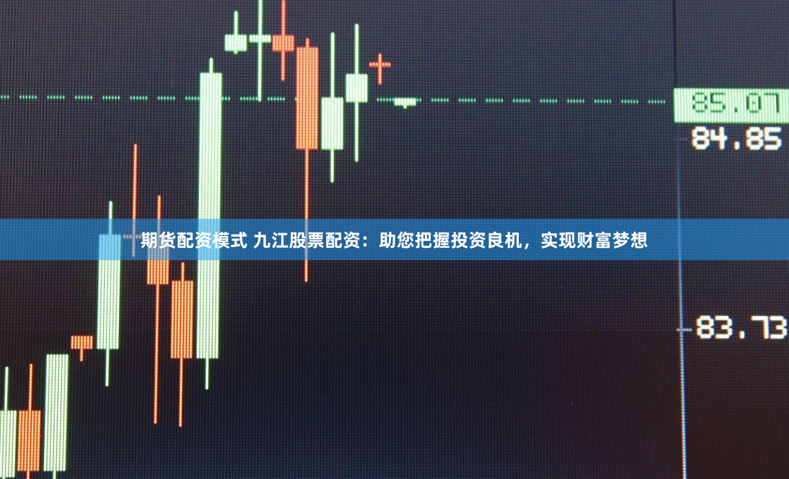期货配资模式 九江股票配资：助您把握投资良机，实现财富梦想