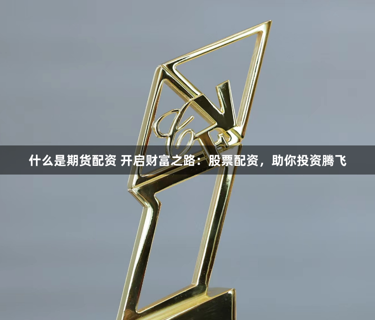 什么是期货配资 开启财富之路：股票配资，助你投资腾飞