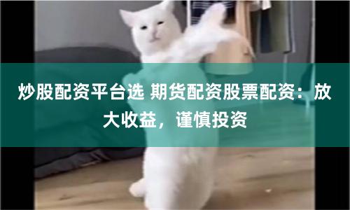 炒股配资平台选 期货配资股票配资：放大收益，谨慎投资