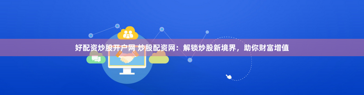 好配资炒股开户网 炒股配资网：解锁炒股新境界，助你财富增值