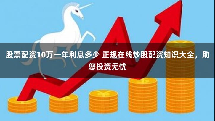 股票配资10万一年利息多少 正规在线炒股配资知识大全，助您投资无忧