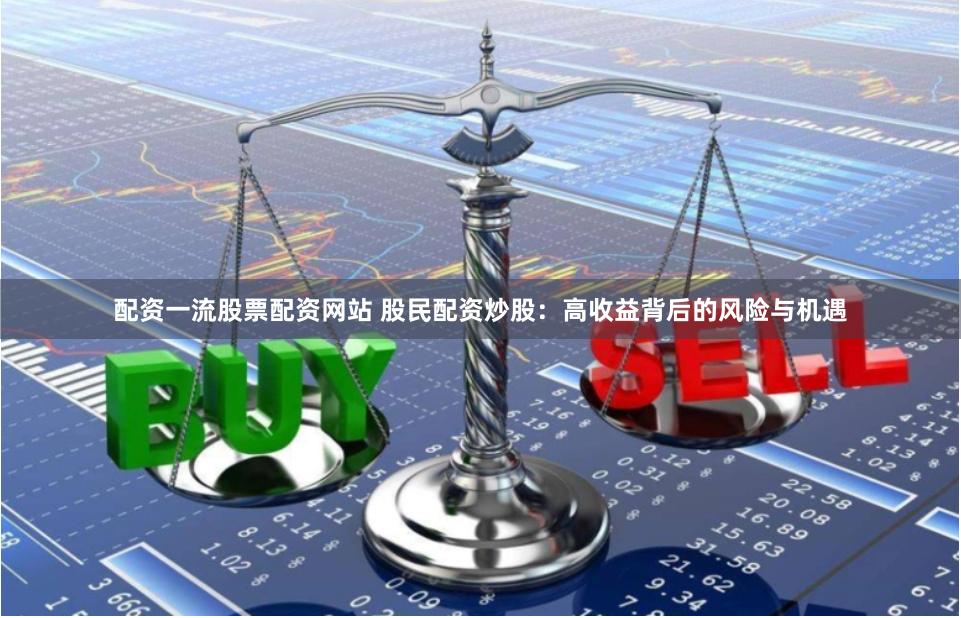配资一流股票配资网站 股民配资炒股：高收益背后的风险与机遇