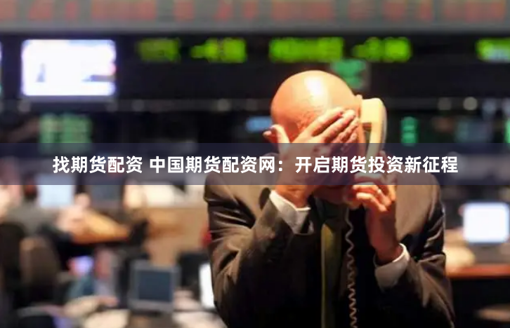 找期货配资 中国期货配资网：开启期货投资新征程