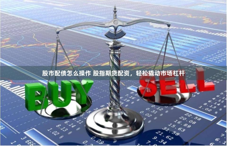 股市配债怎么操作 股指期货配资，轻松撬动市场杠杆